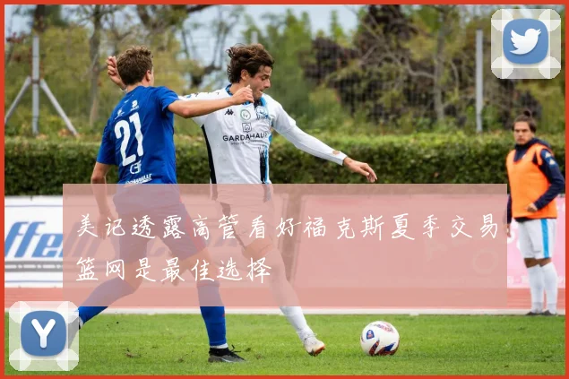 美记透露高管看好福克斯夏季交易篮网是最佳选择