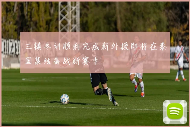 三镇冬训顺利完成新外援即将在泰国集结备战新赛季