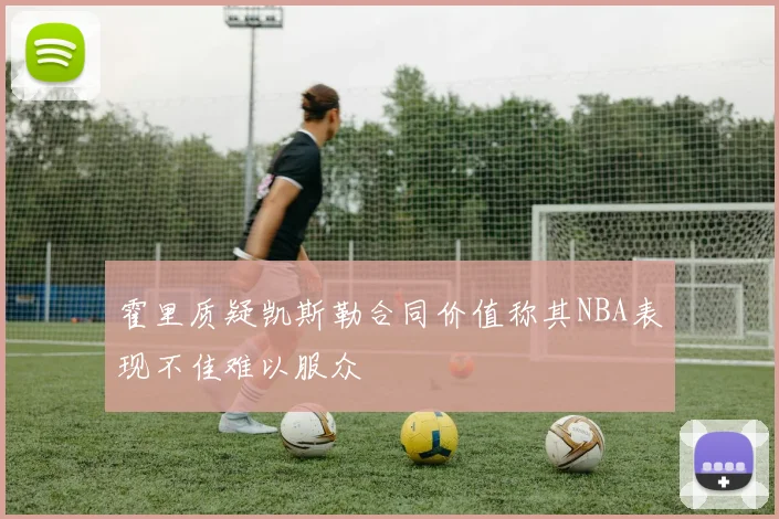 霍里质疑凯斯勒合同价值称其NBA表现不佳难以服众