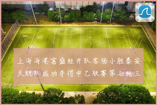 上海海港富盛经开队客场小胜泰安天贶队成功夺得中乙联赛第七轮三分