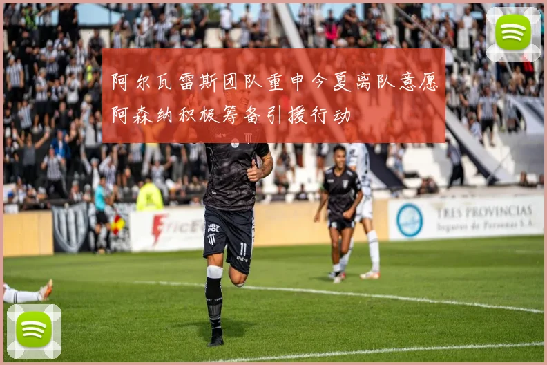 阿尔瓦雷斯团队重申今夏离队意愿阿森纳积极筹备引援行动