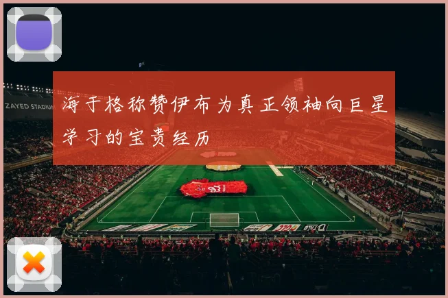 海于格称赞伊布为真正领袖向巨星学习的宝贵经历