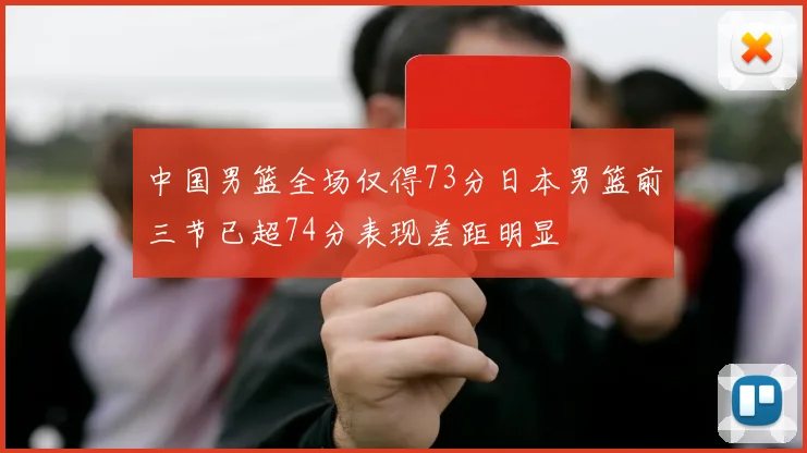 中国男篮全场仅得73分日本男篮前三节已超74分表现差距明显