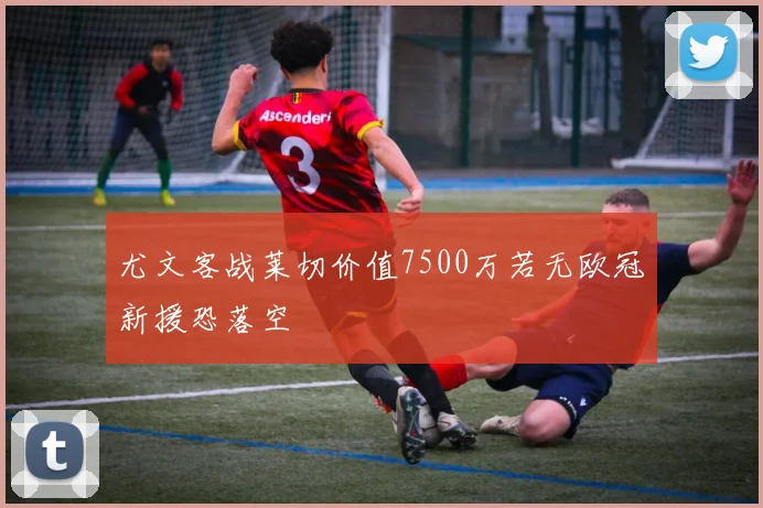 尤文客战莱切价值7500万若无欧冠新援恐落空