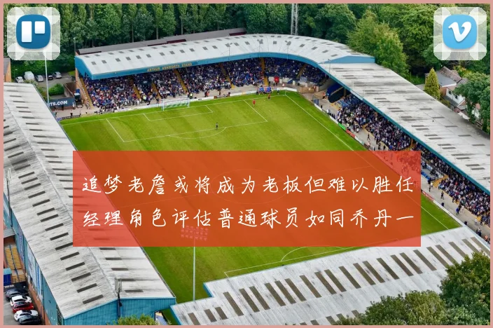 追梦老詹或将成为老板但难以胜任经理角色评估普通球员如同乔丹一样复杂