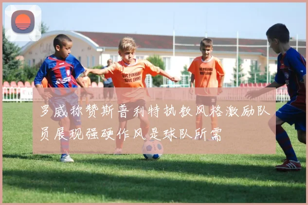 罗威称赞斯普利特执教风格激励队员展现强硬作风是球队所需