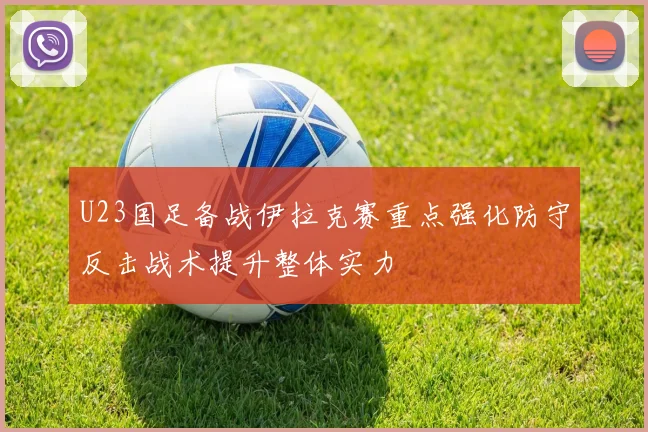 U23国足备战伊拉克赛重点强化防守反击战术提升整体实力