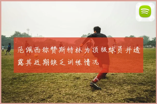 范佩西称赞斯特林为顶级球员并透露其近期缺乏训练情况