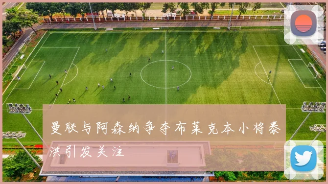 曼联与阿森纳争夺布莱克本小将泰洪引发关注
