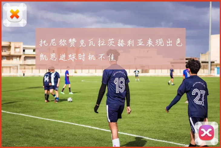 托尼称赞克瓦拉茨赫利亚表现出色凯恩进球时机不佳