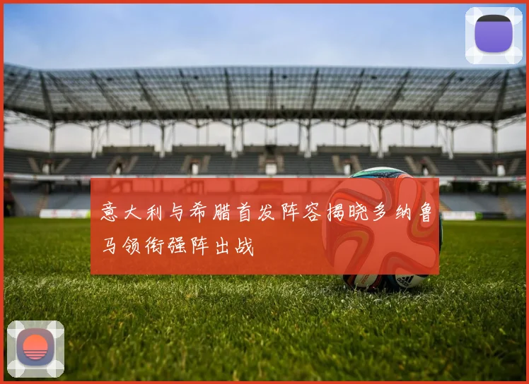 意大利与希腊首发阵容揭晓多纳鲁马领衔强阵出战