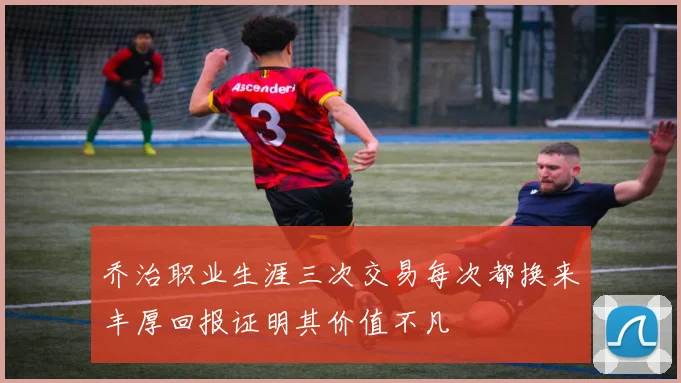 乔治职业生涯三次交易每次都换来丰厚回报证明其价值不凡
