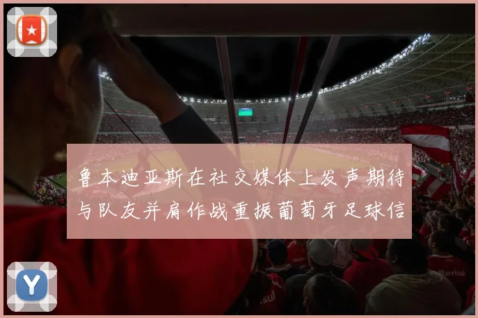 鲁本迪亚斯在社交媒体上发声期待与队友并肩作战重振葡萄牙足球信心