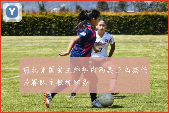 前北京国安主帅热内西奥正式接任马赛队主教练职务