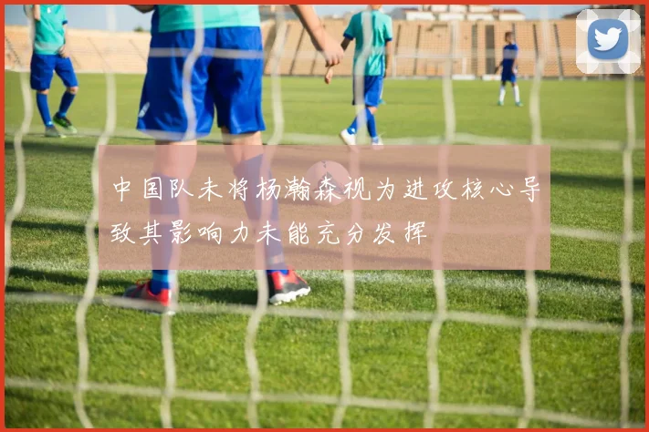 中国队未将杨瀚森视为进攻核心导致其影响力未能充分发挥