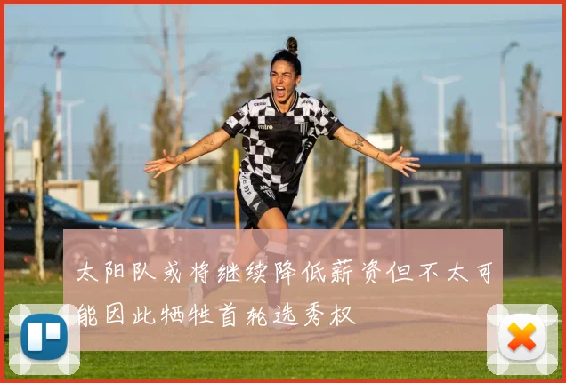 太阳队或将继续降低薪资但不太可能因此牺牲首轮选秀权